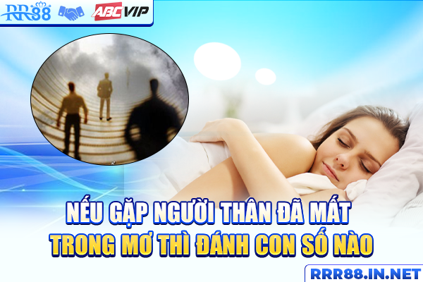 Nếu gặp người thân đã mất trong mơ thì đánh con số nào